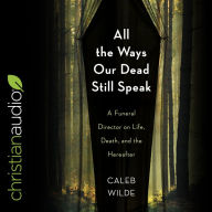 All the Ways Our Dead Still Speak: A Funeral Director on Life, Death, and the Hereafter