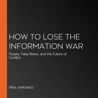 How to Lose the Information War: Russia, Fake News, and the Future of Conflict