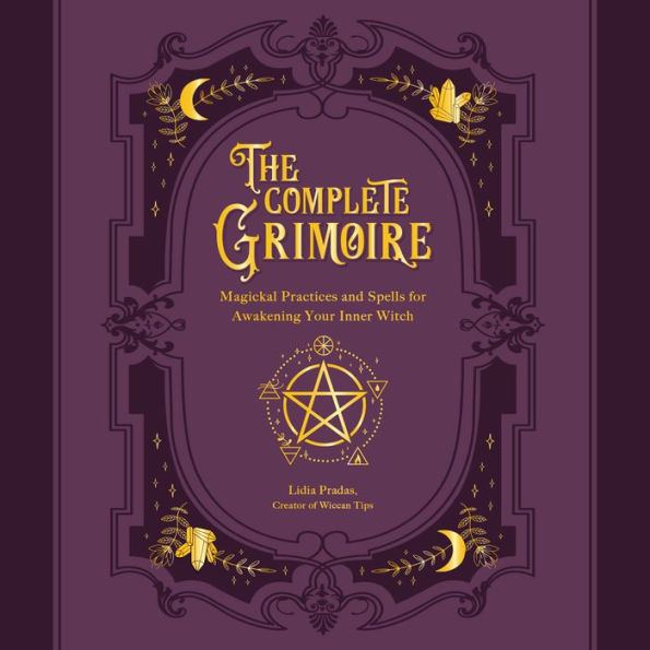 The Complete Grimoire: Magickal Practices and Spells for Awakening Your Inner Witch