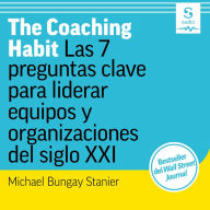 The Coaching Habit: Las 7 preguntas clave para liderar equipos y organizaciones del siglo XXI (Abridged)