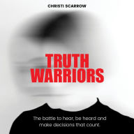 Truth Warriors: The Battle to Hear, Be Heard and Make Decisions that Count