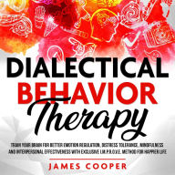 DIALECTICAL BEHAVIOR THERAPY: Train Your Brain for Better Emotion Regulation, Distress Tolerance, Mindfulness and Interpersonal Effectiveness With Exclusive I.M.P.R.O.V.E. Method for Happier Life.