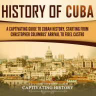 History of Cuba: A Captivating Guide to Cuban History, Starting from Christopher Columbus' Arrival to Fidel Castro