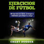 Ejercicios de fútbol: 100 Ejercicios de Fútbol, Estrategias y Habilidades Para Mejorar su Juego