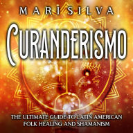 Curanderismo: The Ultimate Guide to Latin American Folk Healing and Shamanism