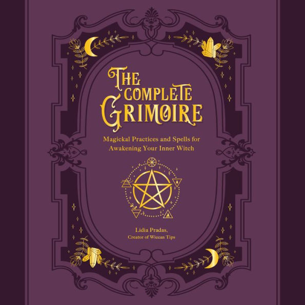 The Complete Grimoire: Magickal Practices and Spells for Awakening Your Inner Witch