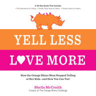 Yell Less, Love More: How the Orange Rhino Mom Stopped Yelling at Her Kids - and How You Can Too!: A 30-Day Guide That Includes: - 100 Alternatives to Yelling - Simple, Daily Steps to Follow - Honest Stories to Inspire