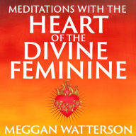 Meditations with the Heart of the Divine Feminine