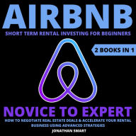 Airbnb Short Term Rental Investing For Beginners: Novice To Expert: How To Negotiate Real Estate Deals & Accelerate Your Rental Business Using Advanced Strategies 2 Books In