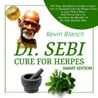 DR. SEBI CURE FOR HERPES - SMART EDITION: The Easy and Effective Guide to learn how to Naturally Cure the Herpes Virus in Less Than 5 Days, with Proven Facts to Maximize the Benefits of Dr. Sebi Alkaline Diet