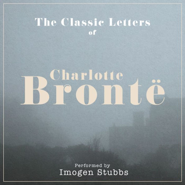 The Letters of Charlotte Brontë: Performed by IMOGEN STUBBS in a dramatised setting (Abridged)