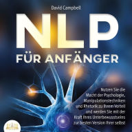 NLP FÜR ANFÄNGER: Nutzen Sie die Macht der Psychologie, Manipulationstechniken und Rhetorik zu Ihrem Vorteil und werden Sie mit der Kraft Ihres Unterbewusstseins zur besten Version Ihrer selbst