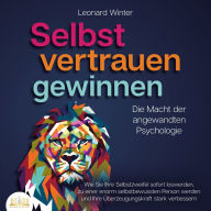 SELBSTVERTRAUEN GEWINNEN - Die Macht der angewandten Psychologie: Wie Sie Ihre Selbstzweifel sofort loswerden, zu einer enorm selbstbewussten Person werden und Ihre Überzeugungskraft stark verbessern