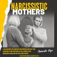 NARCISSISTIC MOTHERS: A Healing Guide for Daughters with Mothers Who Can't Love. Learn How to Find Your Sense of Self, Recover After Narcissistic Abuse and Deal with Toxic Parents - EXTENDED EDITION