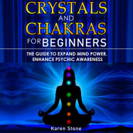 CRYSTALS AND CHAKRAS FOR BEGINNERS: The Guide to Expand Mind Power, Enhance Psychic Awareness, Increase Spiritual Energy with the Power of Crystals and Healing Stones - Discovering Crystals' Hidden Power!