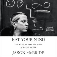 Eat Your Mind: The Radical Life and Work of Kathy Acker