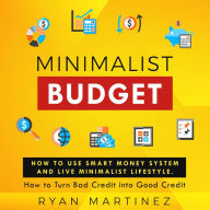 Minimalist Budget: How to Use Smart Money System and Live Minimalist Lifestyle. How to Turn Bad Credit into Good Credit