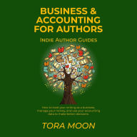 Business and Accounting for Authors: How to treat your writing as a business, manage your money, and use your accounting data to make better decisions.