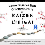 Come Fissare i Tuoi Obiettivi Grazie al Kaizen e l'Ikigai: Concentrati, Smetti di Procrastinare, e Aumenta la tua Produttività. (Il Successo tramite Disciplina e Buone Abitudini)