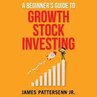 A Beginner's Guide to Growth Stock Investing: How to Grow Your Wealth and Create a Secure Financial Future With Growth Stocks