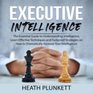 Executive Intelligence: The Essential Guide to Understanding Intelligence, Learn Effective Techniques and Foolproof Strategies on How to Dramatically Increase Your Intelligence