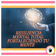 Resiliencia Mental Total: Fortaleciendo tu Mente