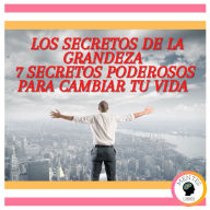 Los secretos de la grandeza: 7 Secretos Poderosos Para Cambiar tu Vida