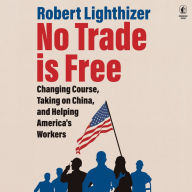 No Trade Is Free: Changing Course, Taking on China, and Helping America's Workers