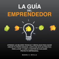 La Guía Del Emprendedor: Aprende Las Mejores Técnicas Y Mentalidad Para Hacer Crecer Tu Propio Negocio. Junto Con Un Plan Práctico Para Llevar A Cabo La Gestión De Cualquier Proyecto Empresarial