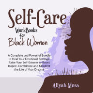 SELF-CARE WORK BOOKS FOR BLACK WOMEN: A Complete and Powerful Bundle to Heal Your Emotional Feelings, Raise Your Self-Esteem to Boost Inspire, Confidence and Manifest the Life of Your Dreams