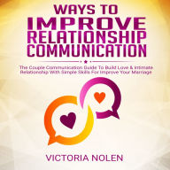 Ways To Improve Relationship Communication: The Couple Communication Guide To Build Love & Intimate Relationship With Simple Skills For Improve Your Marriage