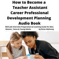 How to Become a Teacher Assistant Career Professional Development Planning Audio Book: With Job Interview Preparation & Coaching Guide for Men, Women, Teens & Young Adults