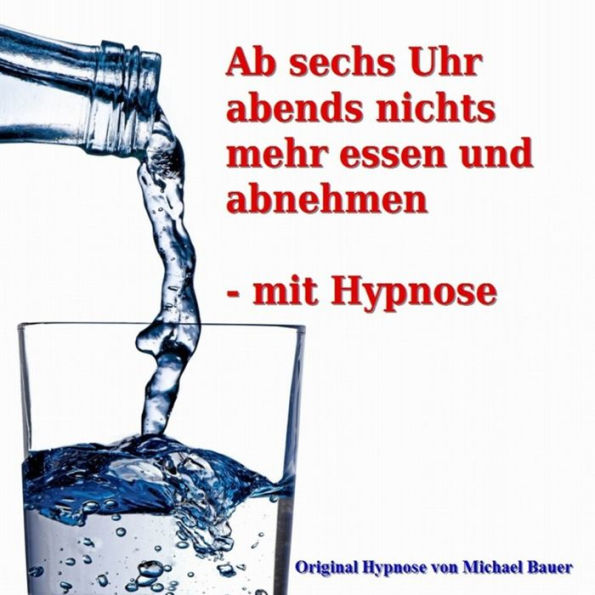 Ab sechs Uhr abends nichts mehr essen und abnehmen - mit Hypnose: Das Unterbewusstsein erfolgreich anleiten, täglich ab sechs Uhr abends nichts mehr zu essen