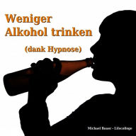 Weniger Alkohol trinken (dank Hypnose): Erfolgreich das Unterbewusstsein anleiten, das Trinkverhalten zu ändern