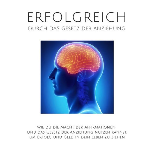 Erfolgreich durch das Gesetz der Anziehung: Wie du die Macht der Affirmationen und das Gesetz der Anziehung nutzen kannst, um Erfolg und Geld in dein Leben zu ziehen