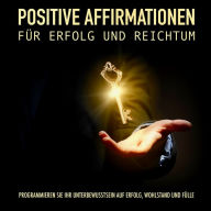 Positive Affirmationen für Erfolg und Reichtum: Programmieren Sie Ihr Unterbewusstsein auf Erfolg, Wohlstand und Fülle