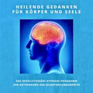 Heilende Gedanken für Körper und Seele (Selbstheilungskräfte stärken): Das revolutionäre Hypnose-Programm zur Aktivierung der Selbstheilungskräfte