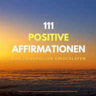 111 positive Affirmationen zum friedvollen Einschlafen: Versorge Dich jeden Abend mit der idealen Energie für einen erfolgreiches, harmonisches und gesundes Leben