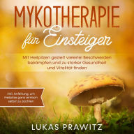 Mykotherapie für Einsteiger: Mit Heilpilzen gezielt vielerlei Beschwerden bekämpfen und zu starker Gesundheit und Vitalität finden - inkl. Anleitung, um Heilpilze ganz einfach selbst zu züchten