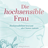 Die hochsensible Frau: Hochsensibilität bewusst als Chance nutzen