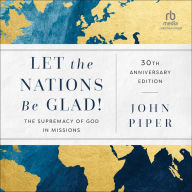 Let the Nations Be Glad!, 30th Anniversary Edition: The Supremacy of God in Missions