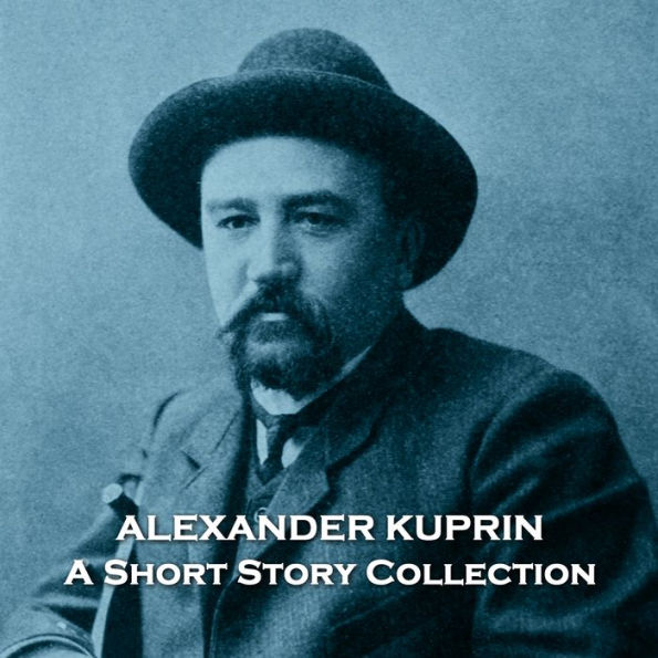 Alexander Kuprin - A Short Story Collection: A selection of stories from the great short story writer that Leo Tolstoy labelled the true successor to Anton Chekhov