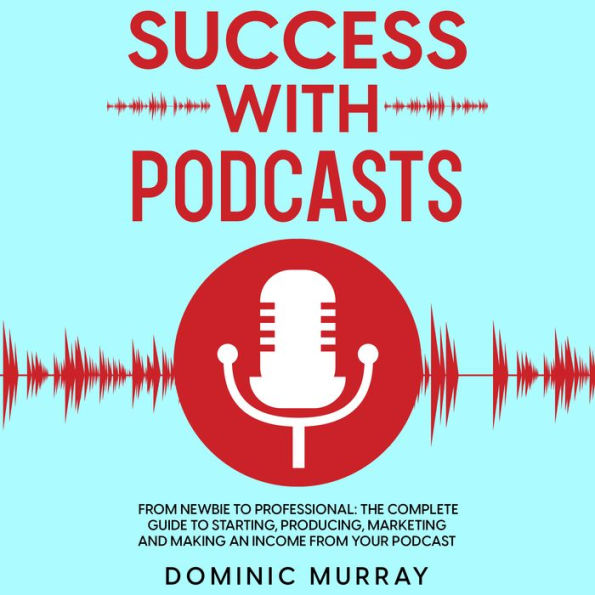 Success with Podcasts: From Newbie to Professional: The Complete Guide to Producing, Marketing and Making an Income from Your Podcast.