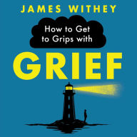 How to Get to Grips with Grief: 40 Ways to Manage the Unmanageable