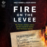 Fire on the Levee: The Murder of Henry Glover and the Search for Justice after Hurricane Katrina - Revealing The Truth Behind a Mysterious Death in New Orleans