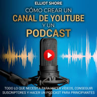 Cómo crear un canal de Youtube y un podcast: Todo lo que necesita para hacer vídeos, conseguir suscriptores y hacer un podcast para principiantes