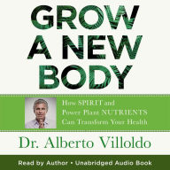 Grow a New Body: How Spirit and Power Plant Nutrients Can Transform Your Health