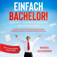 Einfach Bachelor!: Gekonnt zur erfolgreichen Abschlussarbeit - Wie Sie Schritt für Schritt Ihre Bachelorarbeit schreiben und alle Formalitäten perfekt einhalten - inkl. 3-monatigem Action-Plan