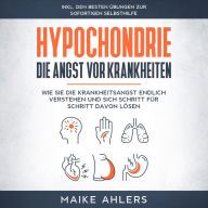 Hypochondrie, die Angst vor Krankheiten: Wie Sie die Krankheitsangst endlich verstehen und sich Schritt für Schritt davon lösen - inkl. den besten Übungen zur sofortigen Selbsthilfe