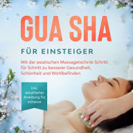 Gua Sha für Einsteiger: Mit der asiatischen Massagetechnik Schritt für Schritt zu besserer Gesundheit, Schönheit und Wohlbefinden - inkl. detaillierter Anleitung für zuhause